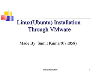 Linux Installation Linux(Ubuntu) Installation  Through VMware Made By: Sumit Kumar(07it058) 