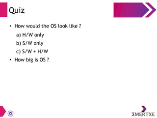 Quiz
●
How would the OS look like ?
a) H/W only
b) S/W only
c) S/W + H/W
●
How big is OS ?
 