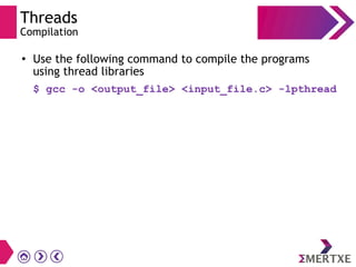 Threads
Compilation
●
Use the following command to compile the programs
using thread libraries
$ gcc -o <output_file> <input_file.c> -lpthread
 