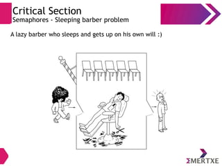 A lazy barber who sleeps and gets up on his own will :)
Critical Section
Semaphores - Sleeping barber problem
 