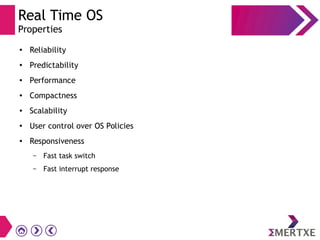 Real Time OS
Properties
● Reliability
● Predictability
● Performance
● Compactness
● Scalability
● User control over OS Policies
● Responsiveness
– Fast task switch
– Fast interrupt response
 