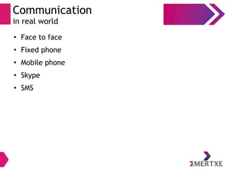 Communication
in real world
● Face to face
●
Fixed phone
●
Mobile phone
●
Skype
●
SMS
 