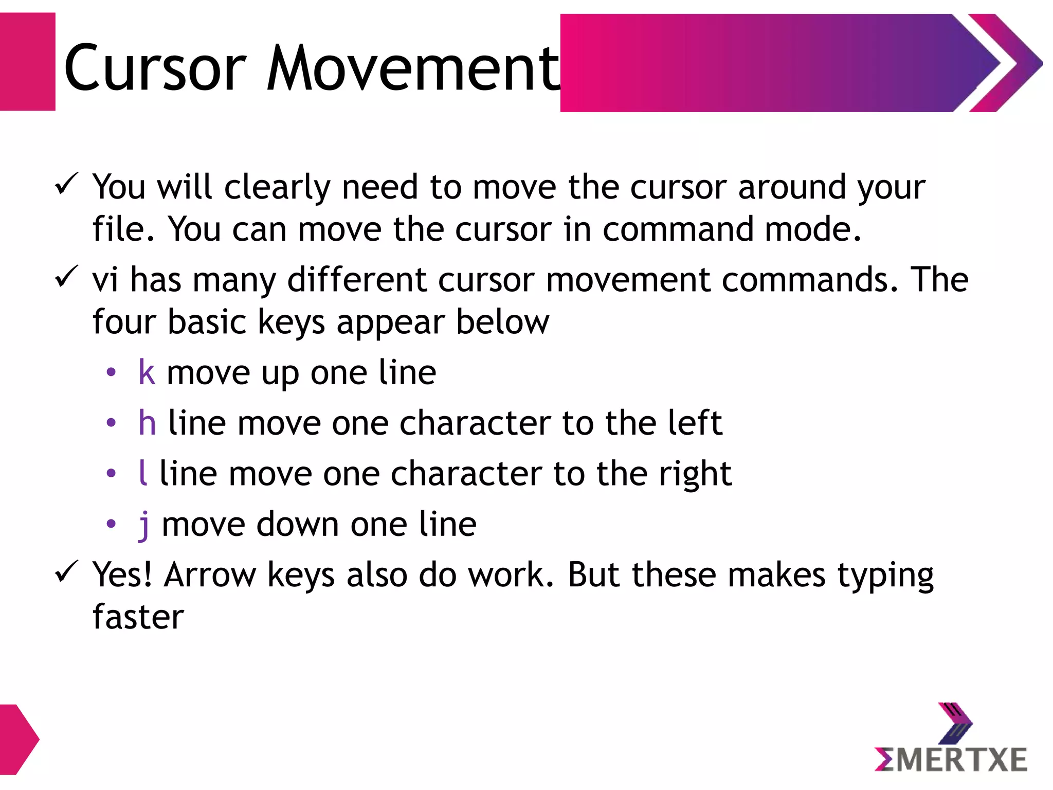 Visual Editor - vi
● vi opens a file in command mode to start mode.
● The power of vi comes from its 3 modes
– Escape mode (Command mode)
●
Search mode
● File mode
– Editing mode
● Insert mode
● Append mode
● Open mode
●
Replace mode
– Visual mode
 