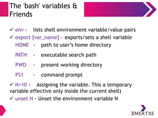 User Interfaces
The Shell – Environmental Variables
● Login-shell's responsibility is to set the non-login shell and
it will set the environment variables
● Environment variables are set for every shell and generally
at login time
● Environmental variables are set by the system.
● Environmental variables hold special values. For instance
$ echo $SHELL
● Environmental variables are defined in /etc/profile,
/etc/profile.d/ and ~/.bash_profile.
● When a login shell exits, bash reads ~/.bash_logout
 