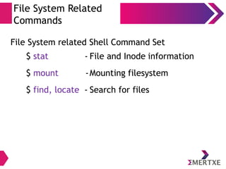 Basic Shell Commands
Remote Access
● ssh - (secured login) is a program for logging into a
remote machine and for executing commands on a
remote machine.
Example: ssh username@ipaddress
● scp - (secured copy) copies files between hosts on a
network.
Example: scp filename username@ipaddress:/path/
 