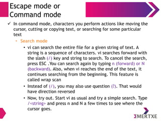 Visual Editor – vi
Basic Commands
● Open a file
$ vi <file_name>
● How to exit
:q -> Close with out saving.
:wq -> Close the file with saving.
:q! -> Close the file forcefully with out saving
● Already looks too complicated?
● Try by yourself, let us write a C program
 