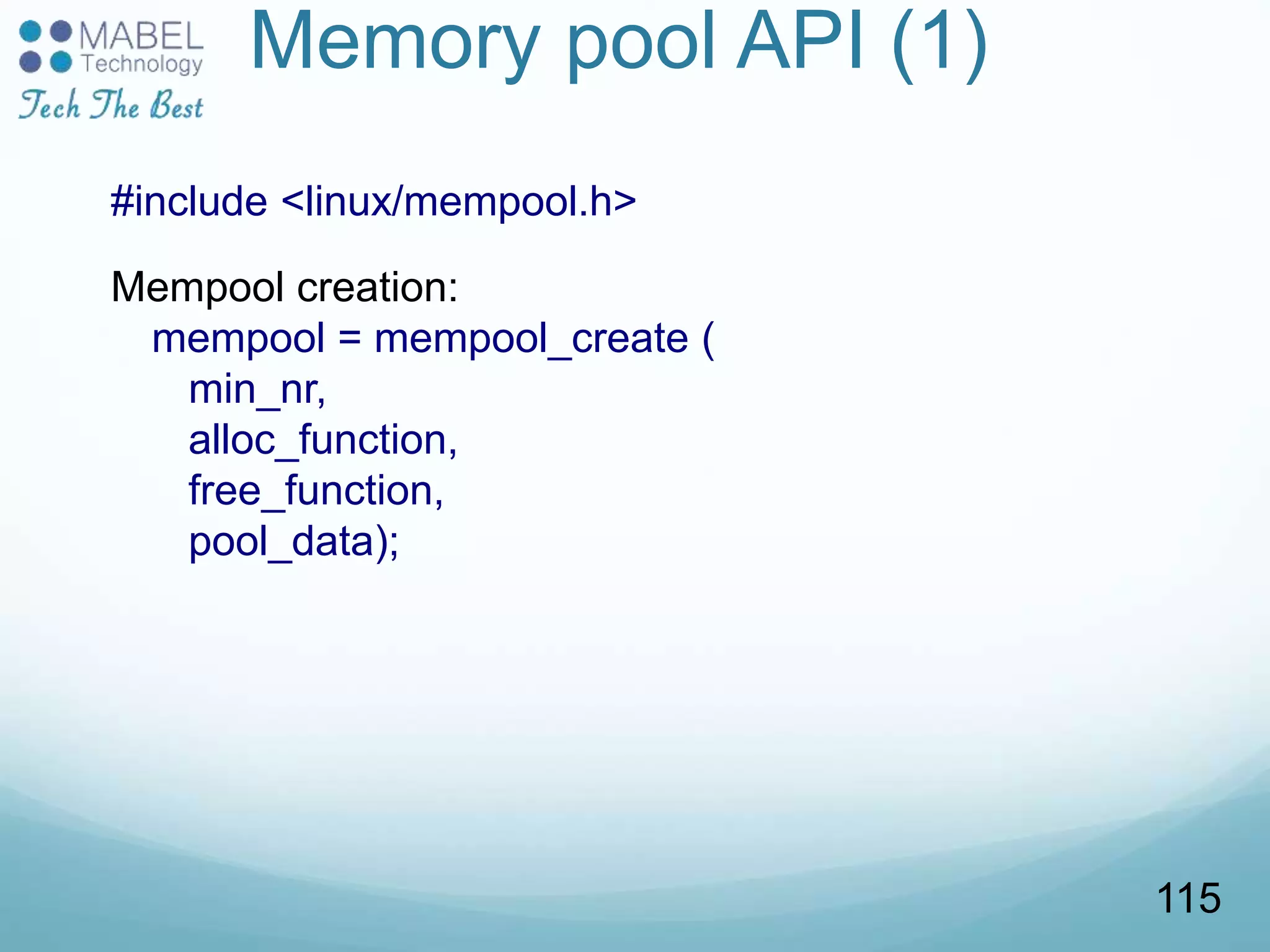 Memory pool API (1)
#include <linux/mempool.h>
Mempool creation:
mempool = mempool_create (
min_nr,
alloc_function,
free_function,
pool_data);
115
 