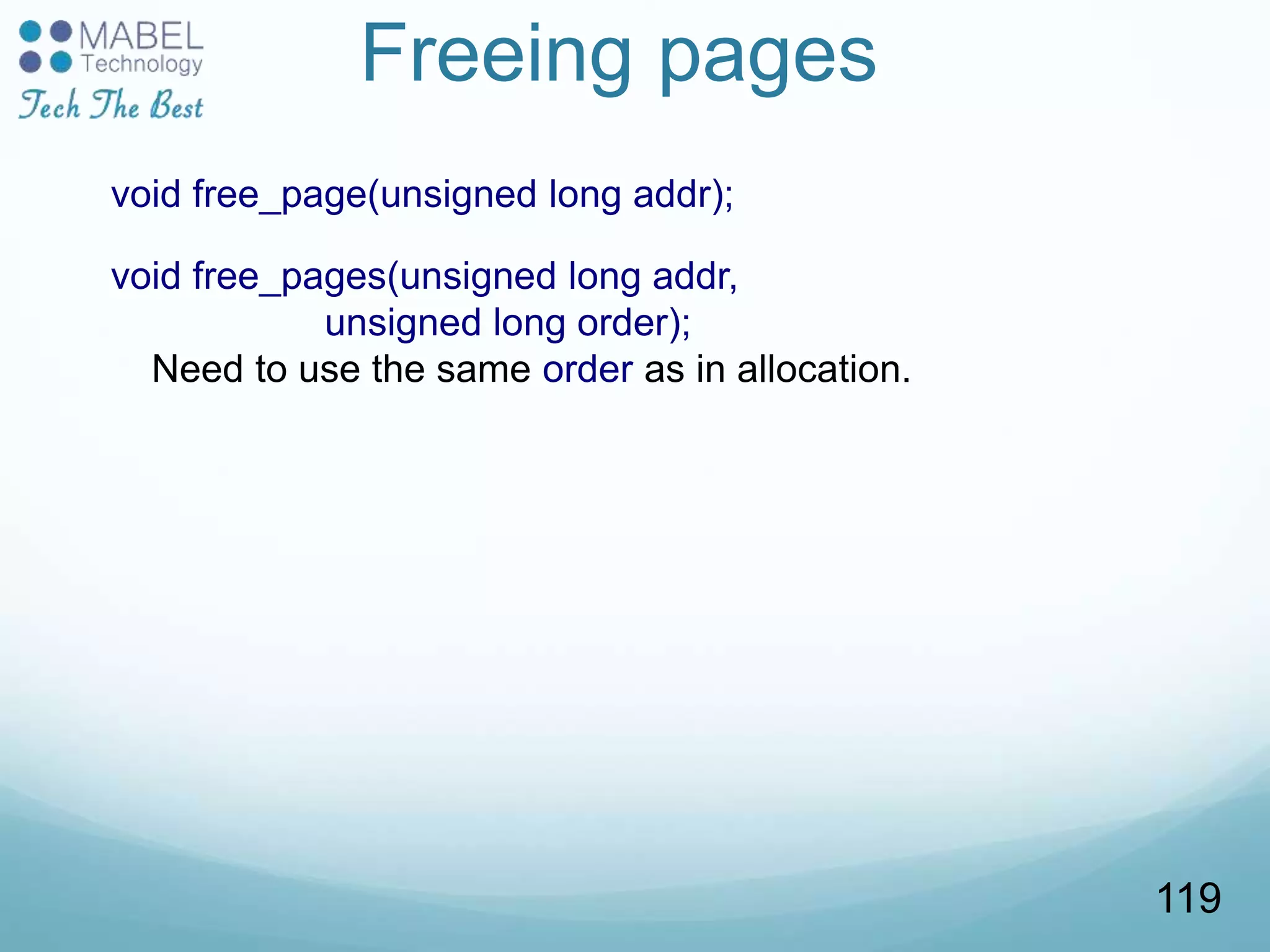 Freeing pages
void free_page(unsigned long addr);
void free_pages(unsigned long addr,
unsigned long order);
Need to use the same order as in allocation.
119
 