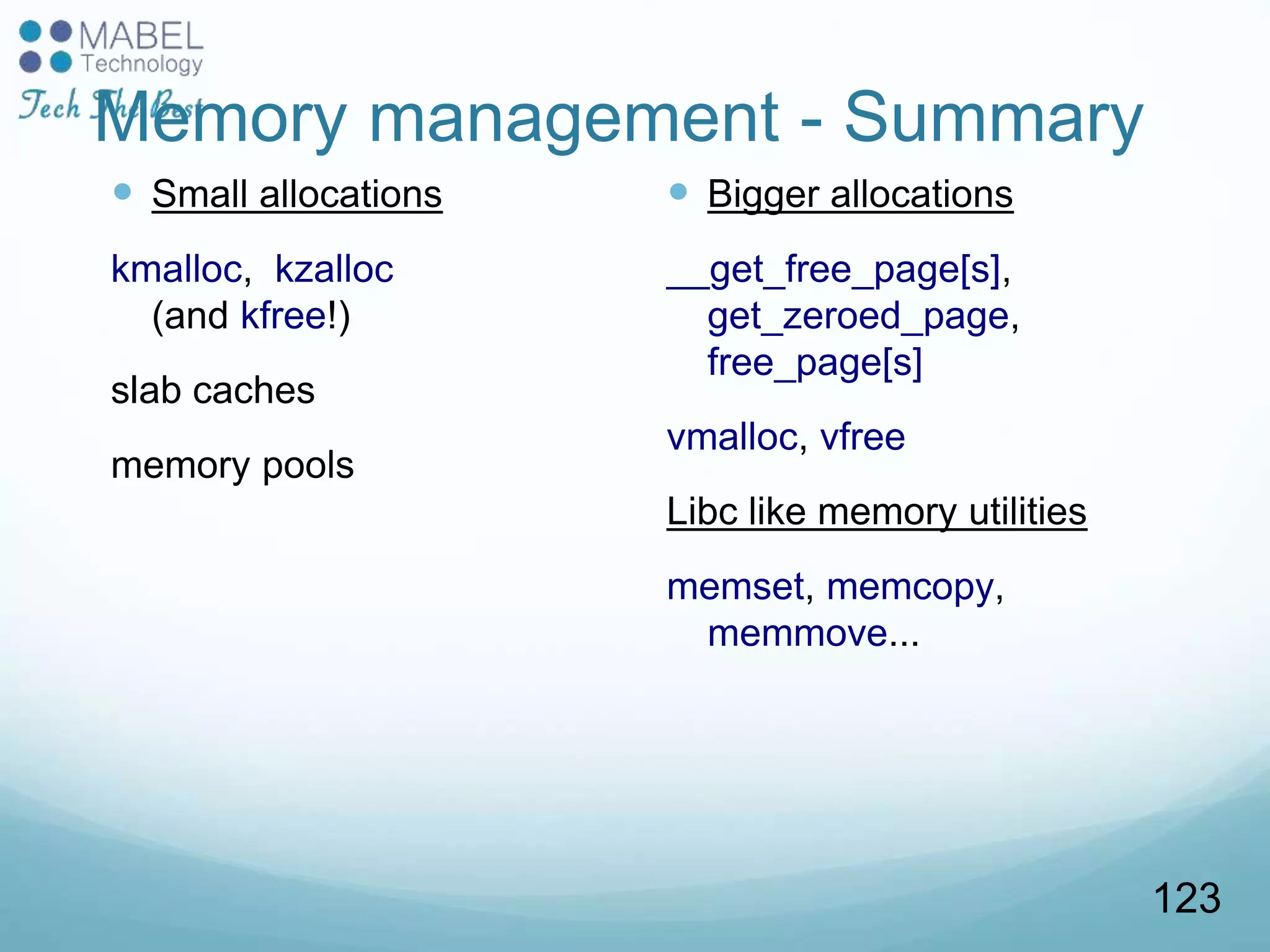 Memory management - Summary
 Small allocations
kmalloc, kzalloc
(and kfree!)
slab caches
memory pools
 Bigger allocations
__get_free_page[s],
get_zeroed_page,
free_page[s]
vmalloc, vfree
Libc like memory utilities
memset, memcopy,
memmove...
123
 