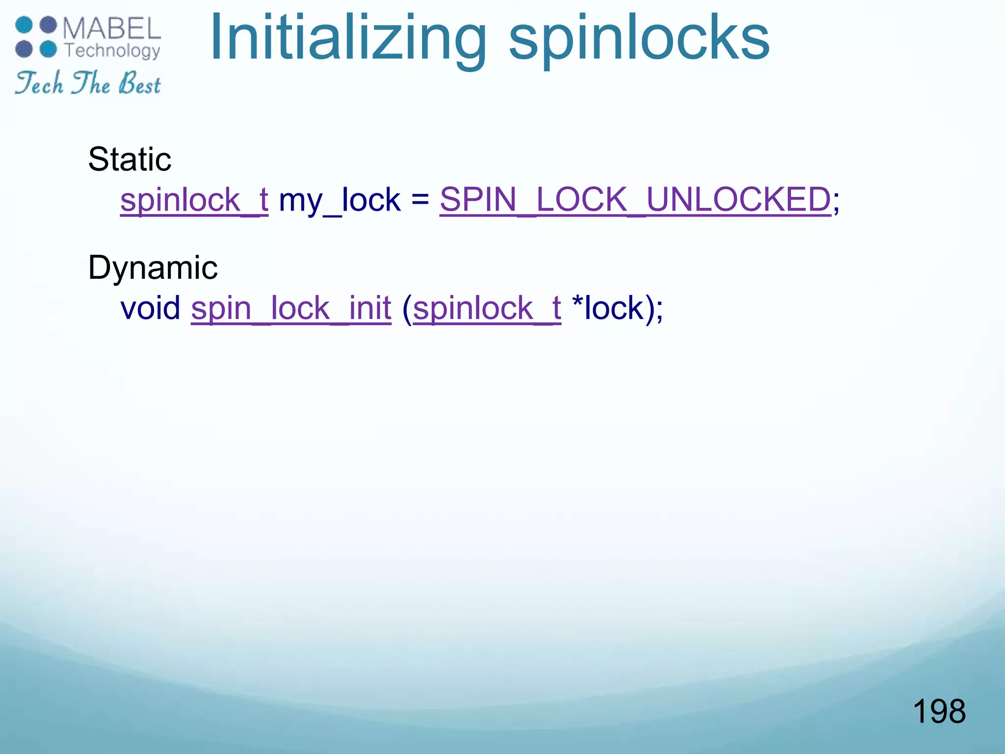Initializing spinlocks
Static
spinlock_t my_lock = SPIN_LOCK_UNLOCKED;
Dynamic
void spin_lock_init (spinlock_t *lock);
198
 