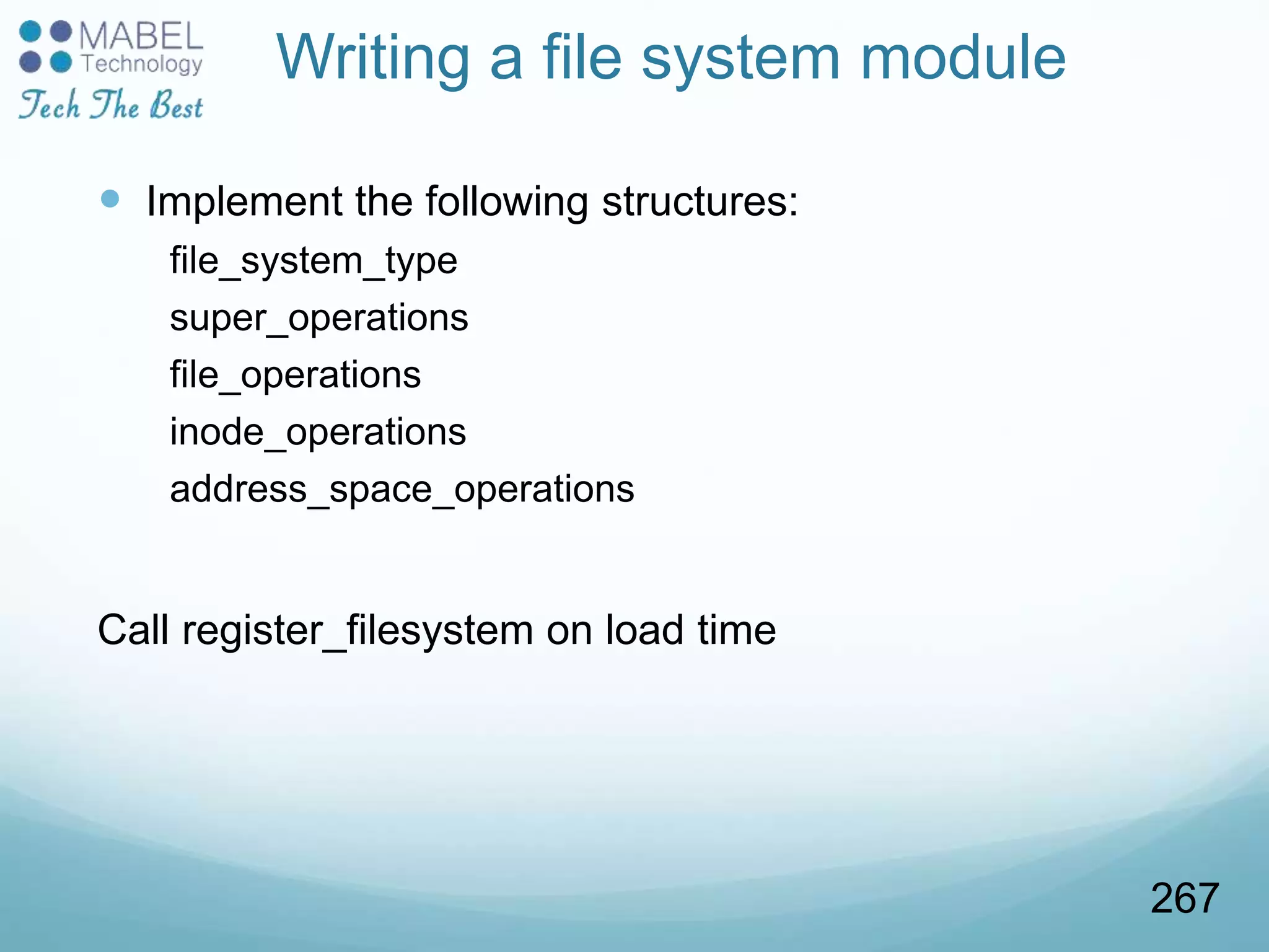 Writing a file system module
 Implement the following structures:
file_system_type
super_operations
file_operations
inode_operations
address_space_operations
Call register_filesystem on load time
267
 