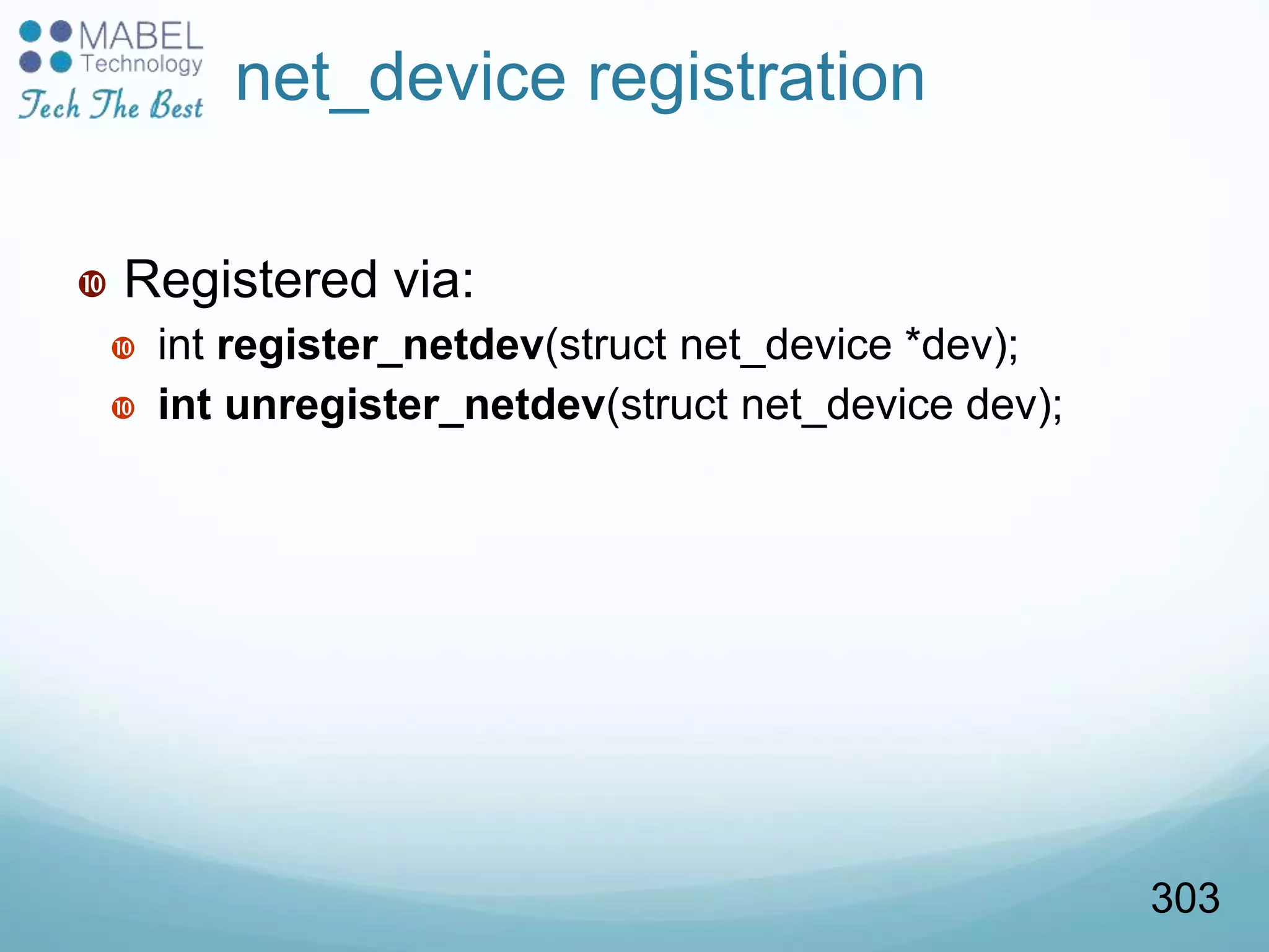net_device registration
 Registered via:
 int register_netdev(struct net_device *dev);
 int unregister_netdev(struct net_device dev);
303
 
