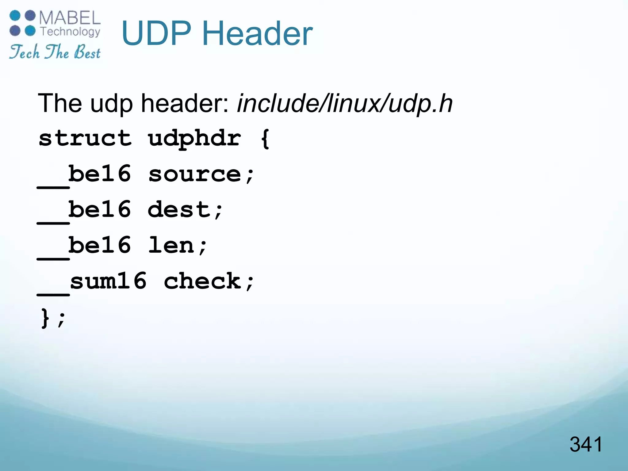 UDP Header
The udp header: include/linux/udp.h
struct udphdr {
__be16 source;
__be16 dest;
__be16 len;
__sum16 check;
};
341
 