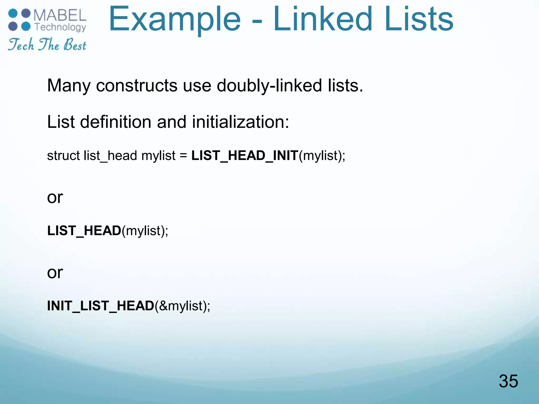 Example - Linked Lists
Many constructs use doubly-linked lists.
List definition and initialization:
struct list_head mylist = LIST_HEAD_INIT(mylist);
or
LIST_HEAD(mylist);
or
INIT_LIST_HEAD(&mylist);
35
 