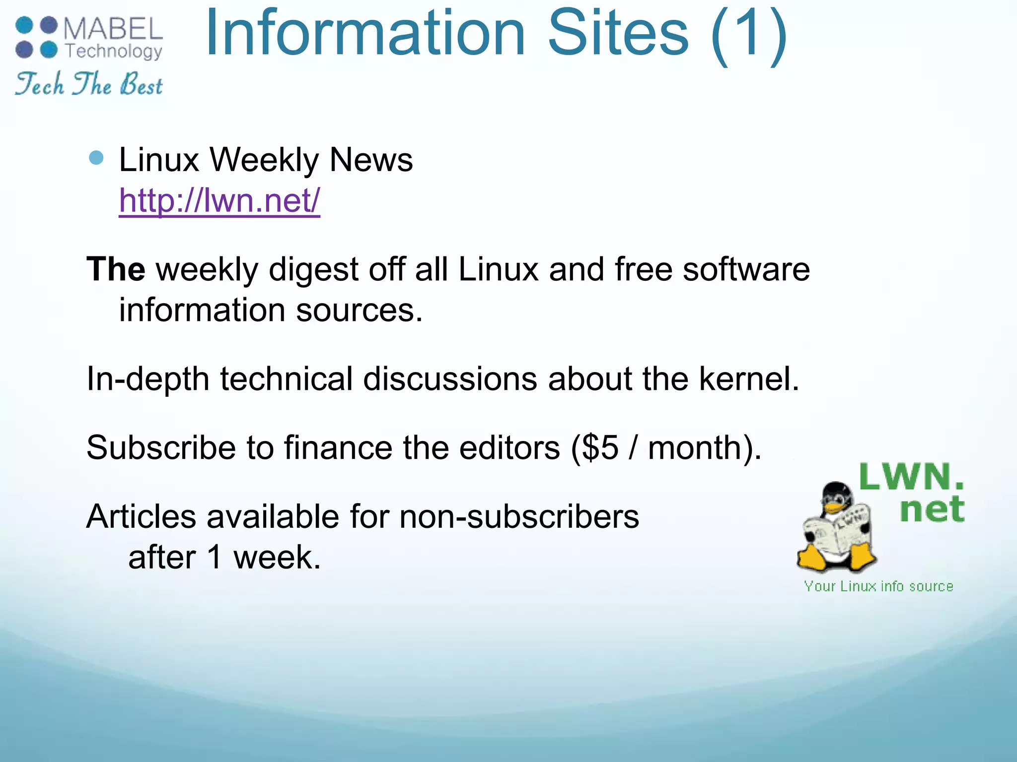 Information Sites (1)
 Linux Weekly News
http://lwn.net/
The weekly digest off all Linux and free software
information sources.
In-depth technical discussions about the kernel.
Subscribe to finance the editors ($5 / month).
Articles available for non-subscribers
after 1 week.
 