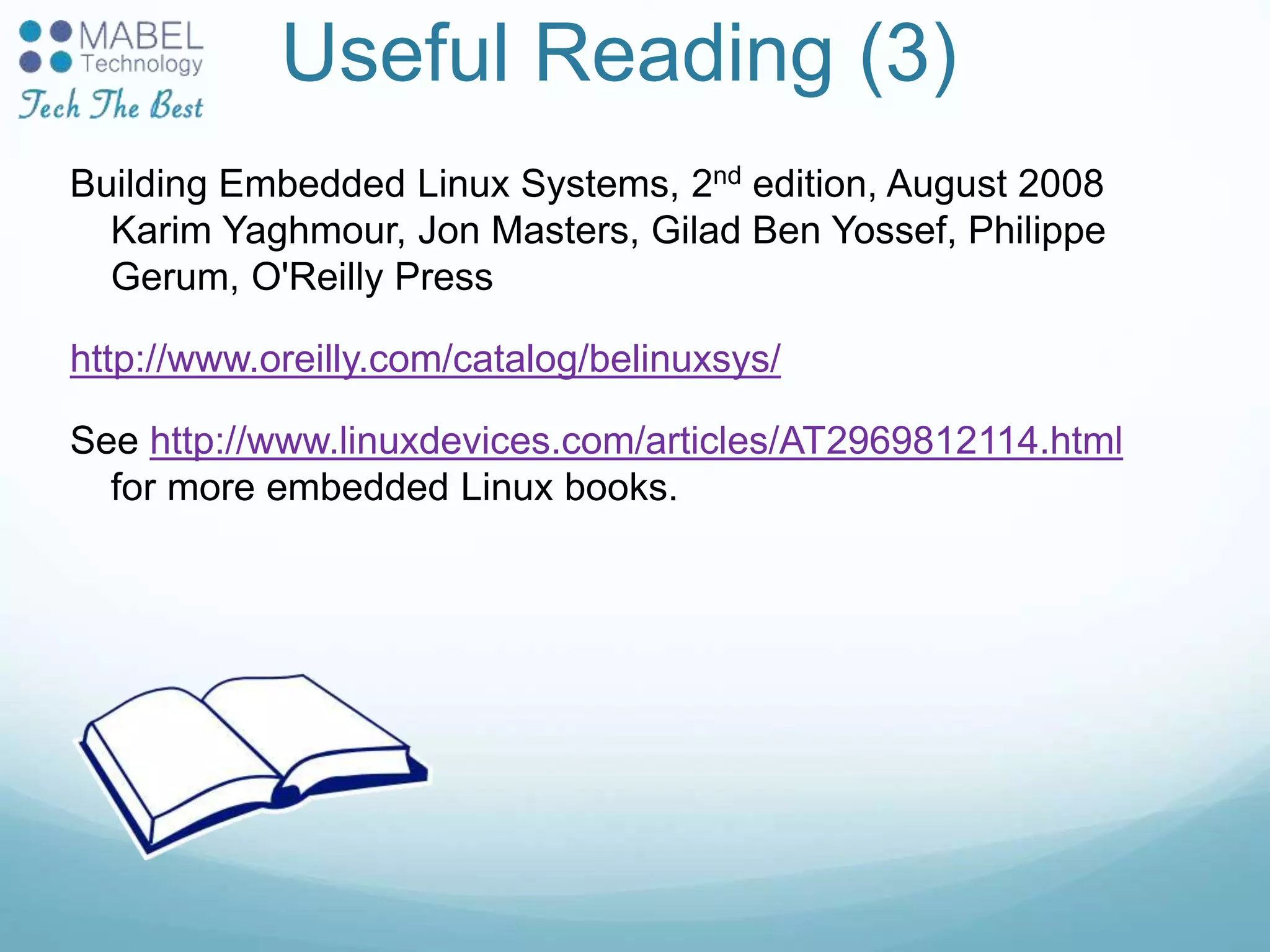 Useful Reading (3)
Building Embedded Linux Systems, 2nd edition, August 2008
Karim Yaghmour, Jon Masters, Gilad Ben Yossef, Philippe
Gerum, O'Reilly Press
http://www.oreilly.com/catalog/belinuxsys/
See http://www.linuxdevices.com/articles/AT2969812114.html
for more embedded Linux books.
 