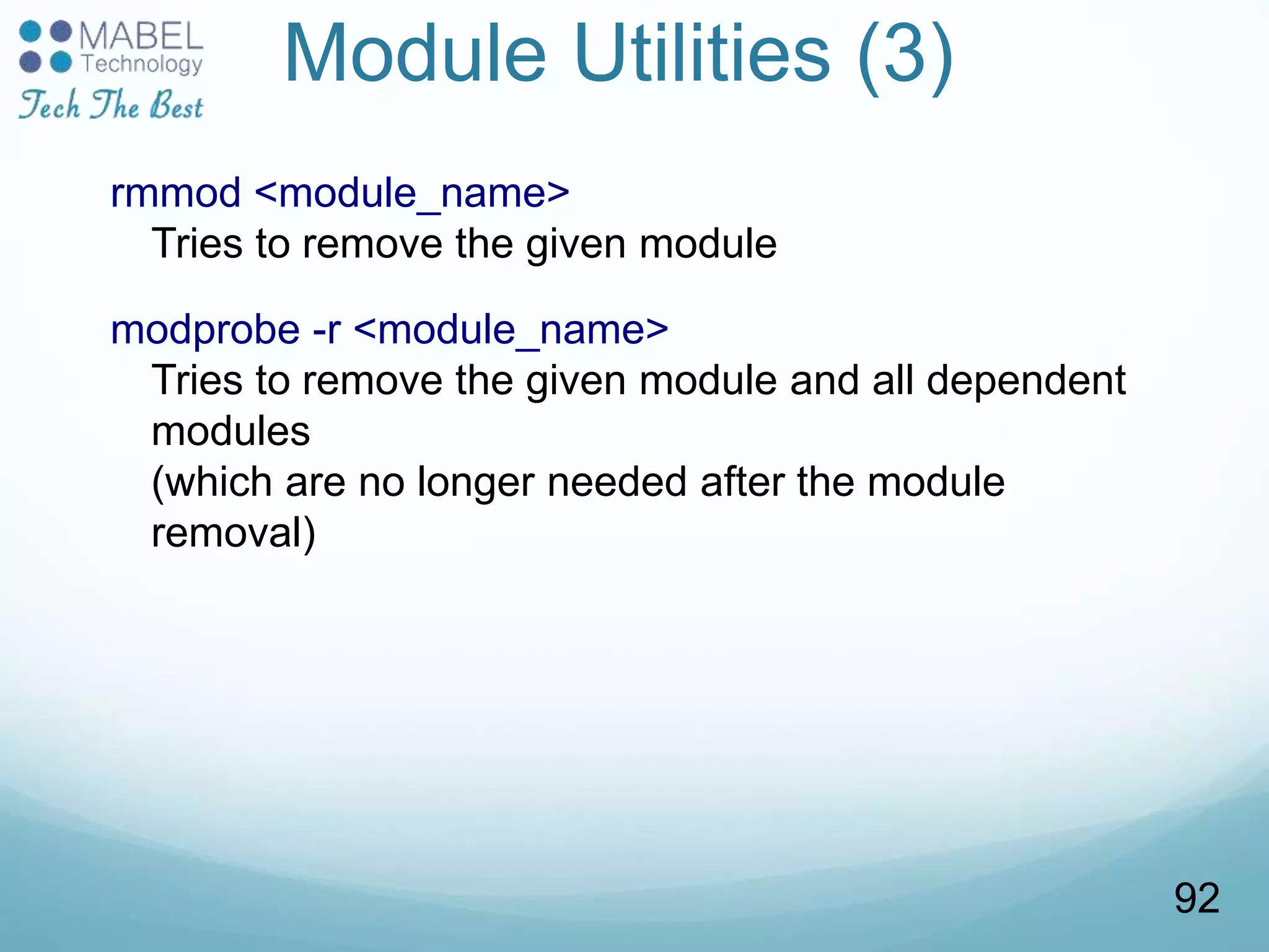 Module Utilities (3)
rmmod <module_name>
Tries to remove the given module
modprobe -r <module_name>
Tries to remove the given module and all dependent
modules
(which are no longer needed after the module
removal)
92
 