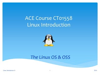 ACE Course CT01558
Linux Introduction
The Linux OS & OSS
2014Linux Introduction #1 1
 