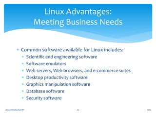  Common software available for Linux includes:
 Scientific and engineering software
 Software emulators
 Web servers, Web browsers, and e-commerce suites
 Desktop productivity software
 Graphics manipulation software
 Database software
 Security software
Linux Introduction #1 22
Linux Advantages:
Meeting Business Needs
2014
 