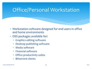  Workstation software designed for end users in office
and home environments
 OSS packages available for:
 Graphics editing software
 Desktop publishing software
 Media software
 Financial software
 Office productivity suites
 Bittorrent clients
Linux Introduction #1 44
Office/Personal Workstation
2014
 