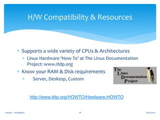 Linux#2 - Installation 18
H/W Compatibility & Resources
 Supports a wide variety of CPUs & Architectures
 Linux Hardware ‘How To’ at The Linux Documentation
Project: www.tldp.org
 Know your RAM & Disk requirements
 Server, Desktop, Custom
http://www.tldp.org/HOWTO/Hardware-HOWTO
8/22/2013
 