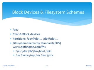 Linux#2 - Installation 21
Block Devices & Filesystem Schemes
 /dev
 Char & Block devices
 Partitions: /dev/hda1… /dev/sda1…
 Filesystem Hierarchy Standard (FHS)
www.pathname.com/fhs
 / /etc /dev /lib/ /bin /boot /sbin
 /usr /home /tmp /var /mnt /proc
8/22/2013
 