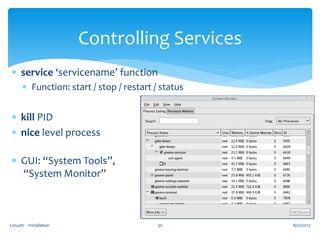 Linux#2 - Installation 30
Controlling Services
 service ‘servicename’ function
 Function: start / stop / restart / status
 kill PID
 nice level process
 GUI: “System Tools”,
“System Monitor”
8/22/2013
 