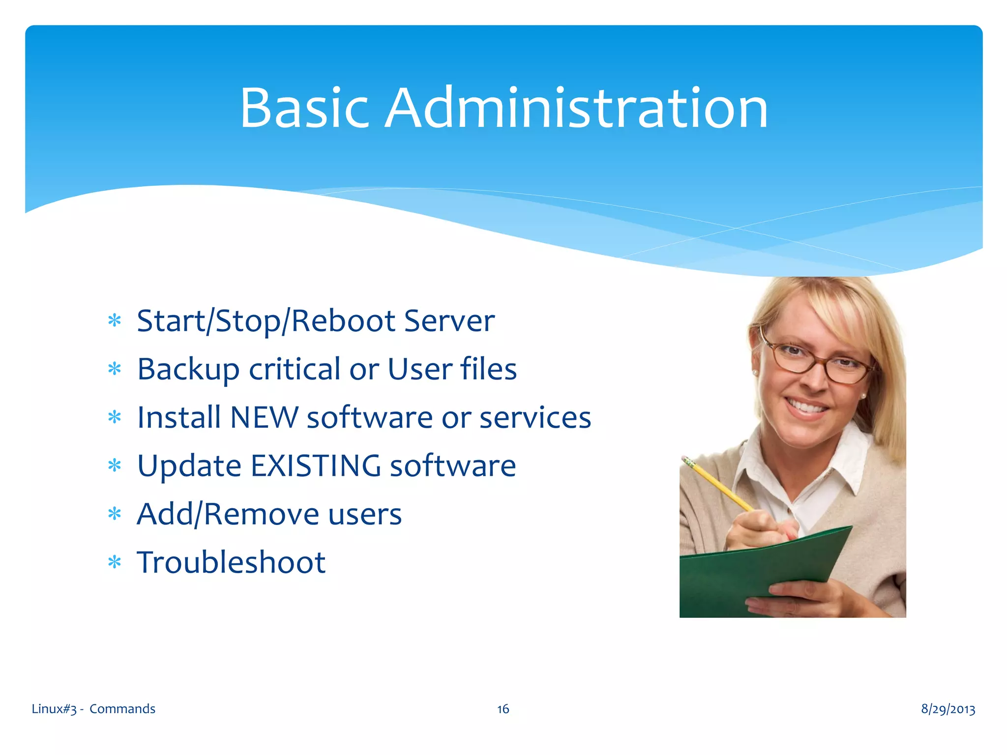  Start/Stop/Reboot Server
 Backup critical or User files
 Install NEW software or services
 Update EXISTING software
 Add/Remove users
 Troubleshoot
8/29/2013Linux#3 - Commands 16
Basic Administration
 