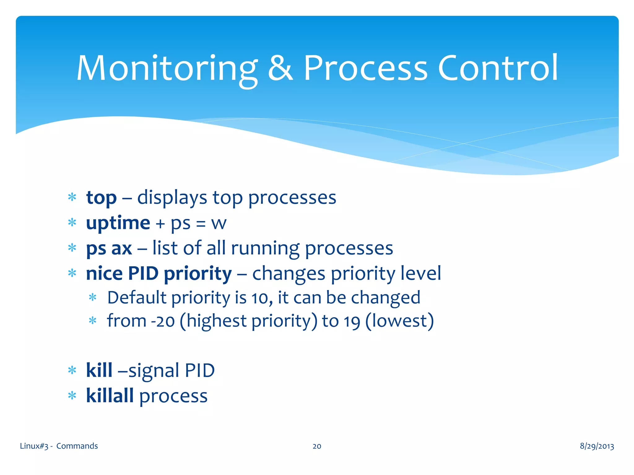 Linux#3 - Commands 20
Monitoring & Process Control
 top – displays top processes
 uptime + ps = w
 ps ax – list of all running processes
 nice PID priority – changes priority level
 Default priority is 10, it can be changed
 from -20 (highest priority) to 19 (lowest)
 kill –signal PID
 killall process
8/29/2013
 