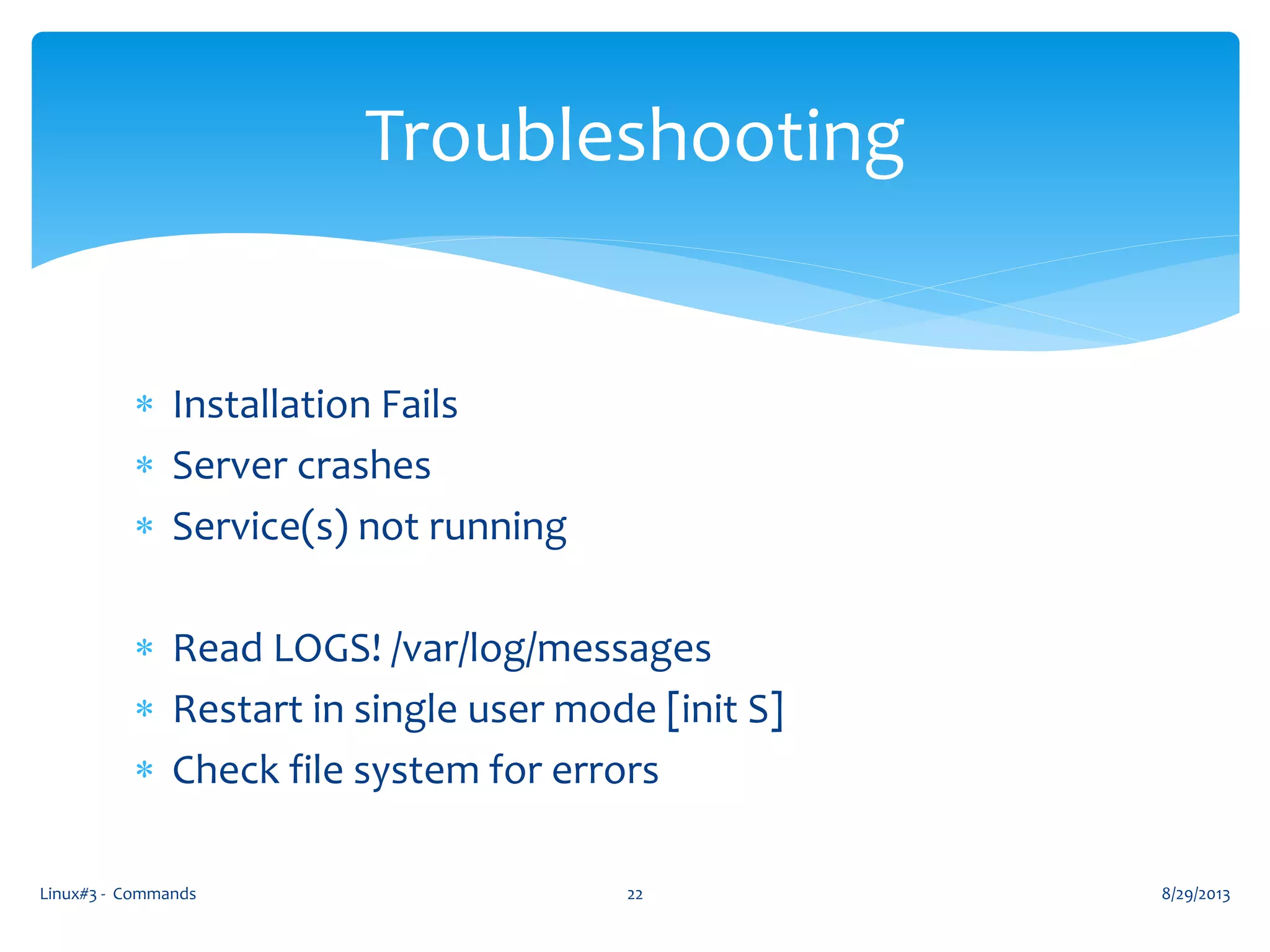  Installation Fails
 Server crashes
 Service(s) not running
 Read LOGS! /var/log/messages
 Restart in single user mode [init S]
 Check file system for errors
8/29/2013Linux#3 - Commands 22
Troubleshooting
 