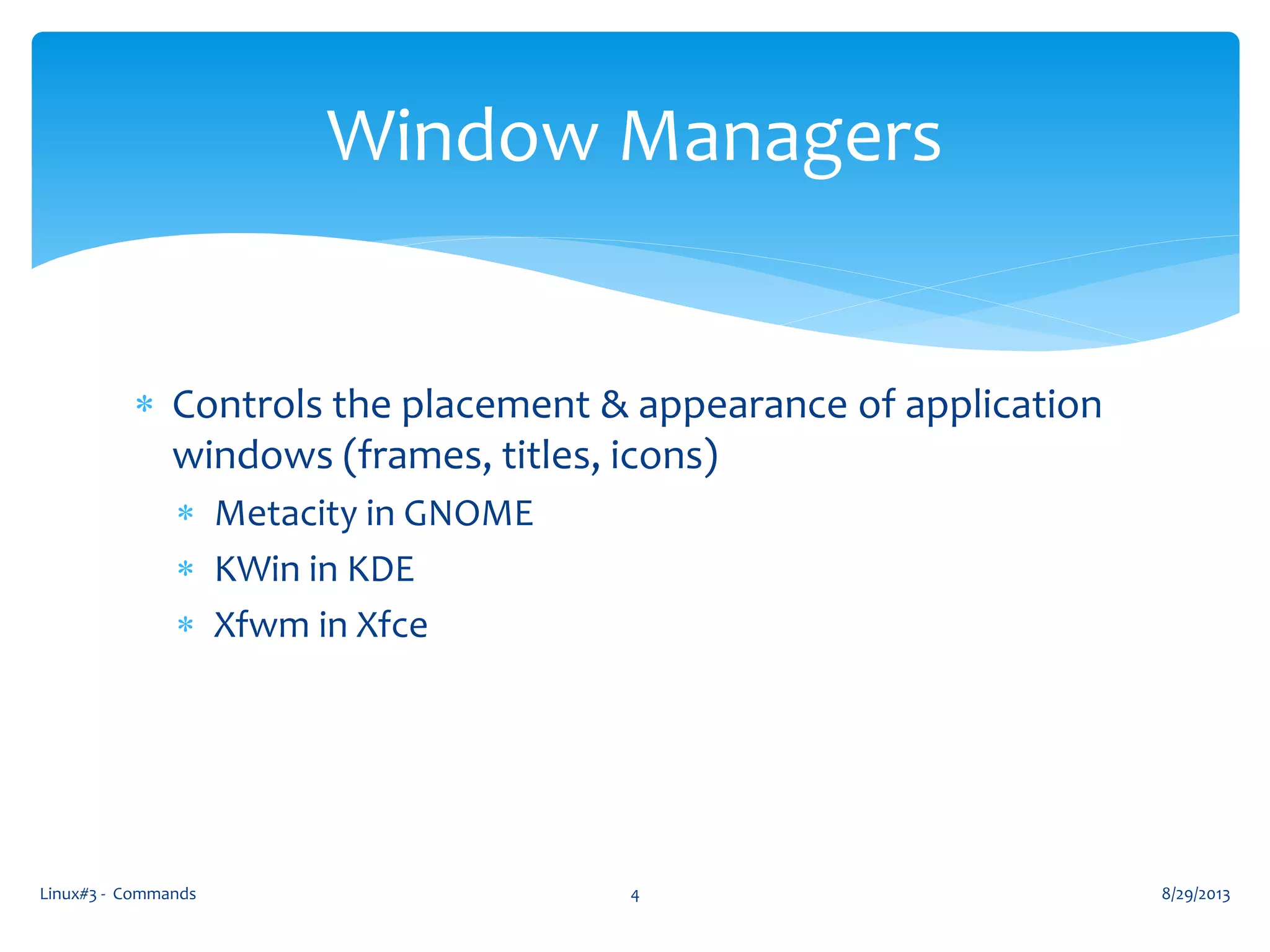  Controls the placement & appearance of application
windows (frames, titles, icons)
 Metacity in GNOME
 KWin in KDE
 Xfwm in Xfce
8/29/2013Linux#3 - Commands 4
Window Managers
 