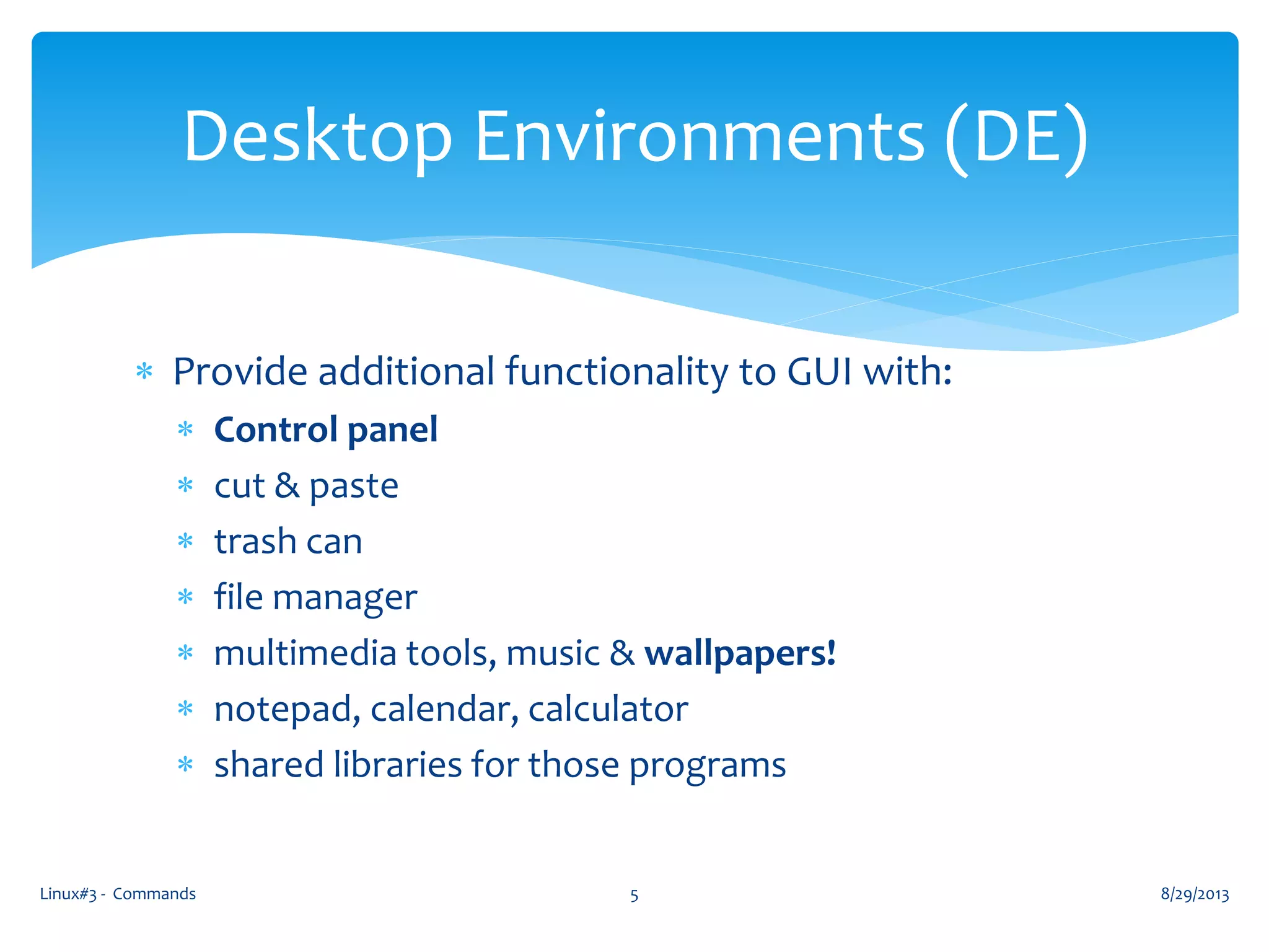  Provide additional functionality to GUI with:
 Control panel
 cut & paste
 trash can
 file manager
 multimedia tools, music & wallpapers!
 notepad, calendar, calculator
 shared libraries for those programs
8/29/2013Linux#3 - Commands 5
Desktop Environments (DE)
 