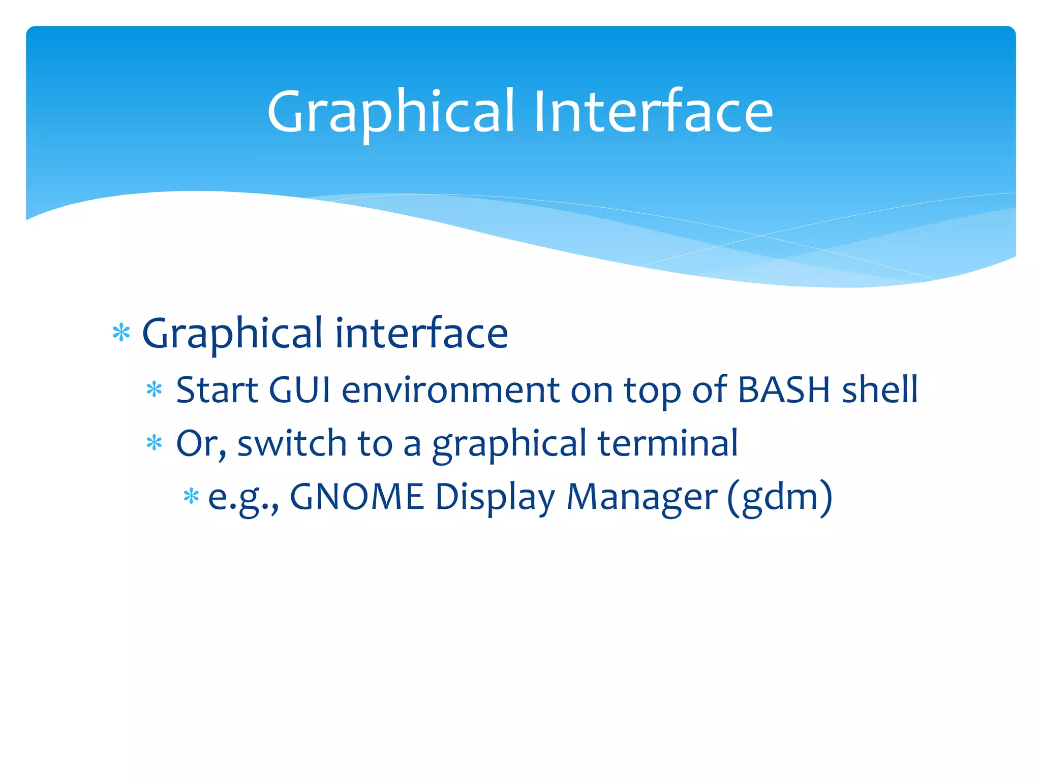  Graphical interface
 Start GUI environment on top of BASH shell
 Or, switch to a graphical terminal
e.g., GNOME Display Manager (gdm)
Graphical Interface
 