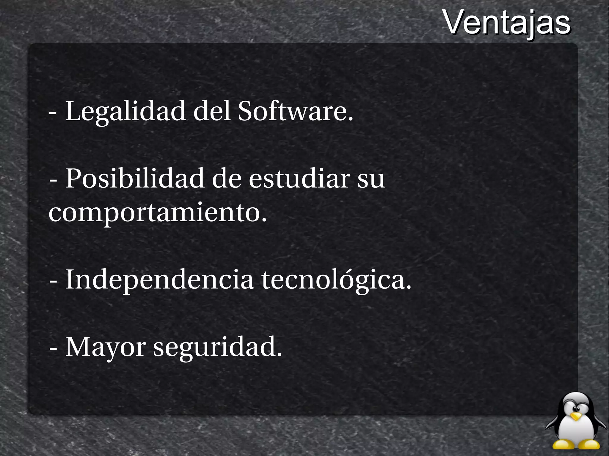 Ventajas

- Legalidad del Software.

- Posibilidad de estudiar su
comportamiento.

- Independencia tecnológica.

- Mayor seguridad.
 