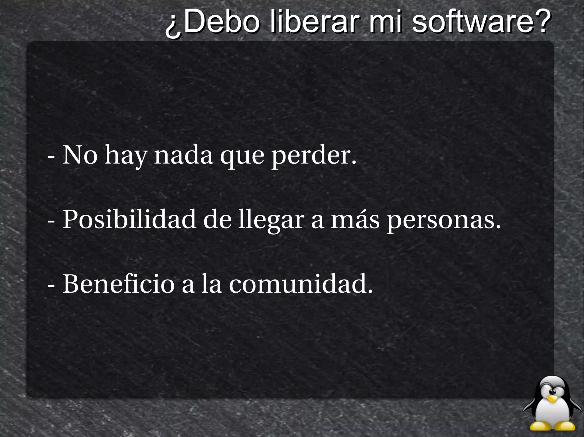 ¿Debo liberar mi software?



- No hay nada que perder.

- Posibilidad de llegar a más personas.

- Beneficio a la comunidad.
 
