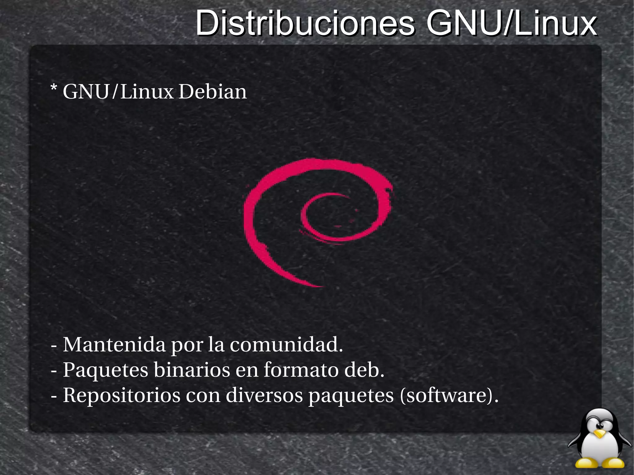 Distribuciones GNU/Linux
* GNU/Linux Debian




- Mantenida por la comunidad.
- Paquetes binarios en formato deb.
- Repositorios con diversos paquetes (software).
 