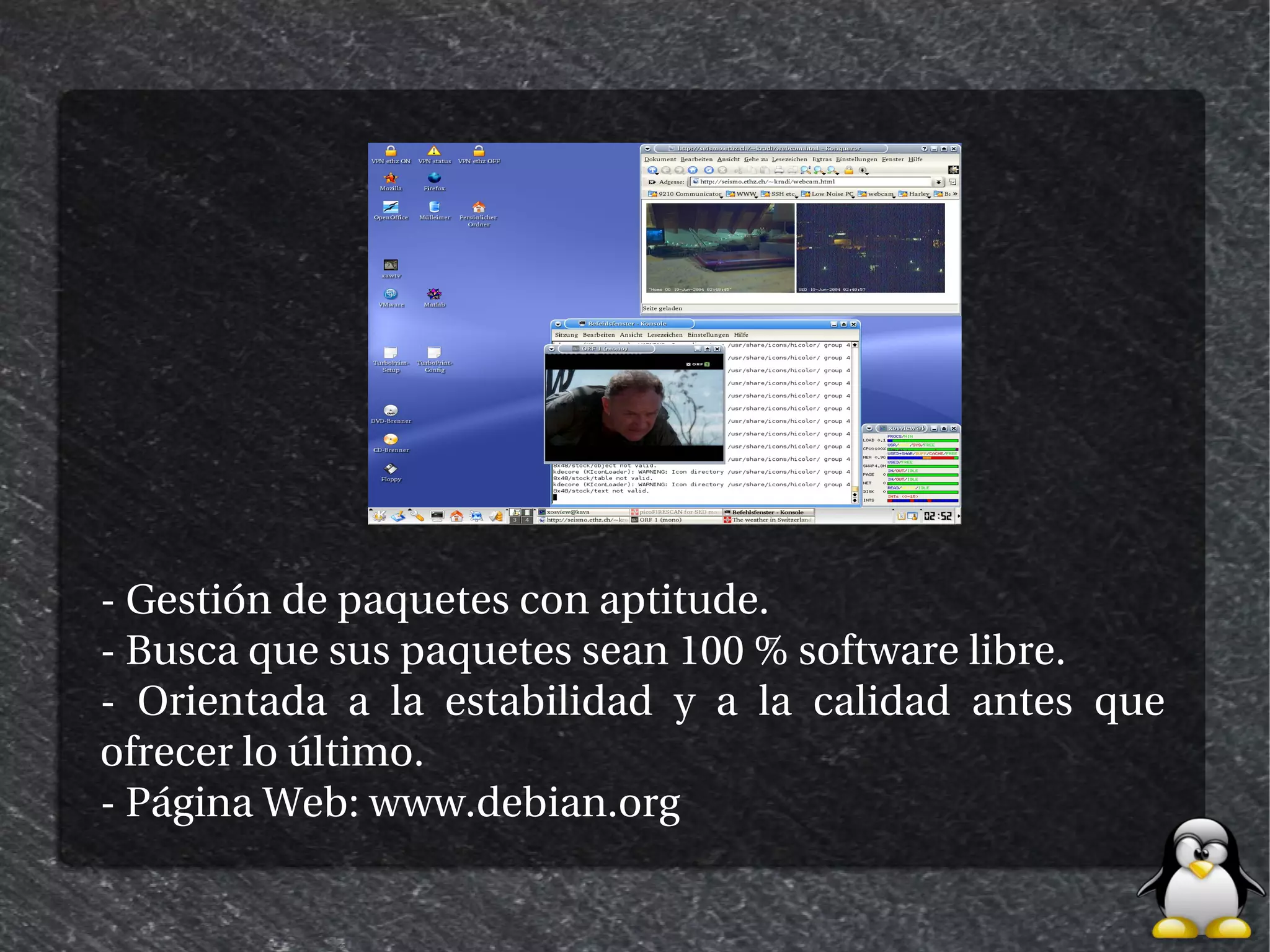 - Gestión de paquetes con aptitude.
- Busca que sus paquetes sean 100 % software libre.
- Orientada a la estabilidad y a la calidad antes que
ofrecer lo último.
- Página Web: www.debian.org
 