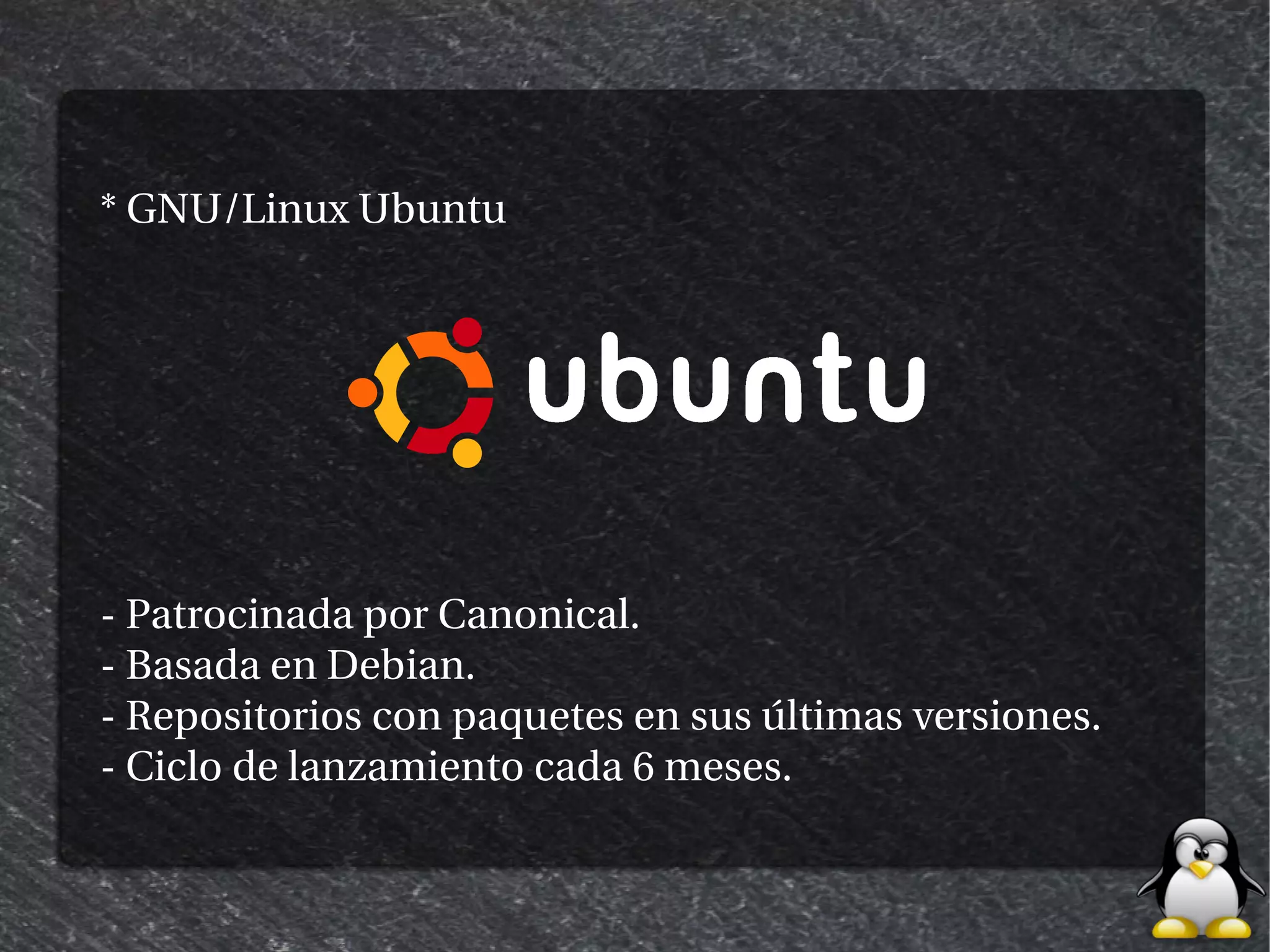 * GNU/Linux Ubuntu




- Patrocinada por Canonical.
- Basada en Debian.
- Repositorios con paquetes en sus últimas versiones.
- Ciclo de lanzamiento cada 6 meses.
 