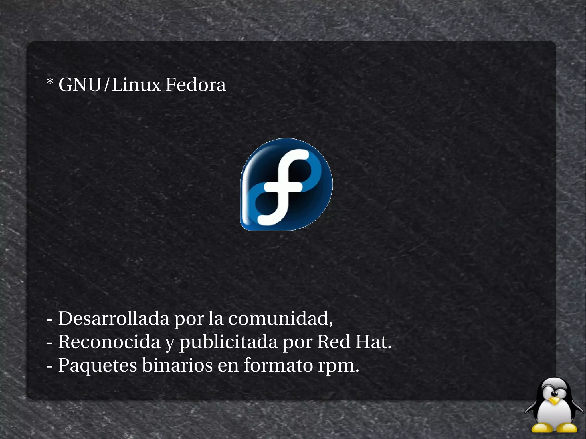 * GNU/Linux Fedora




- Desarrollada por la comunidad,
- Reconocida y publicitada por Red Hat.
- Paquetes binarios en formato rpm.
 