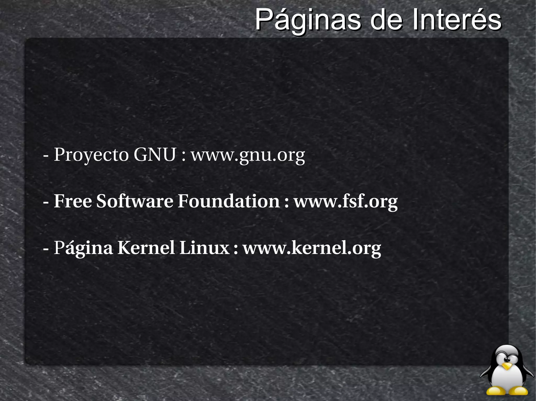Páginas de Interés



- Proyecto GNU : www.gnu.org

- Free Software Foundation : www.fsf.org

- Página Kernel Linux : www.kernel.org
 