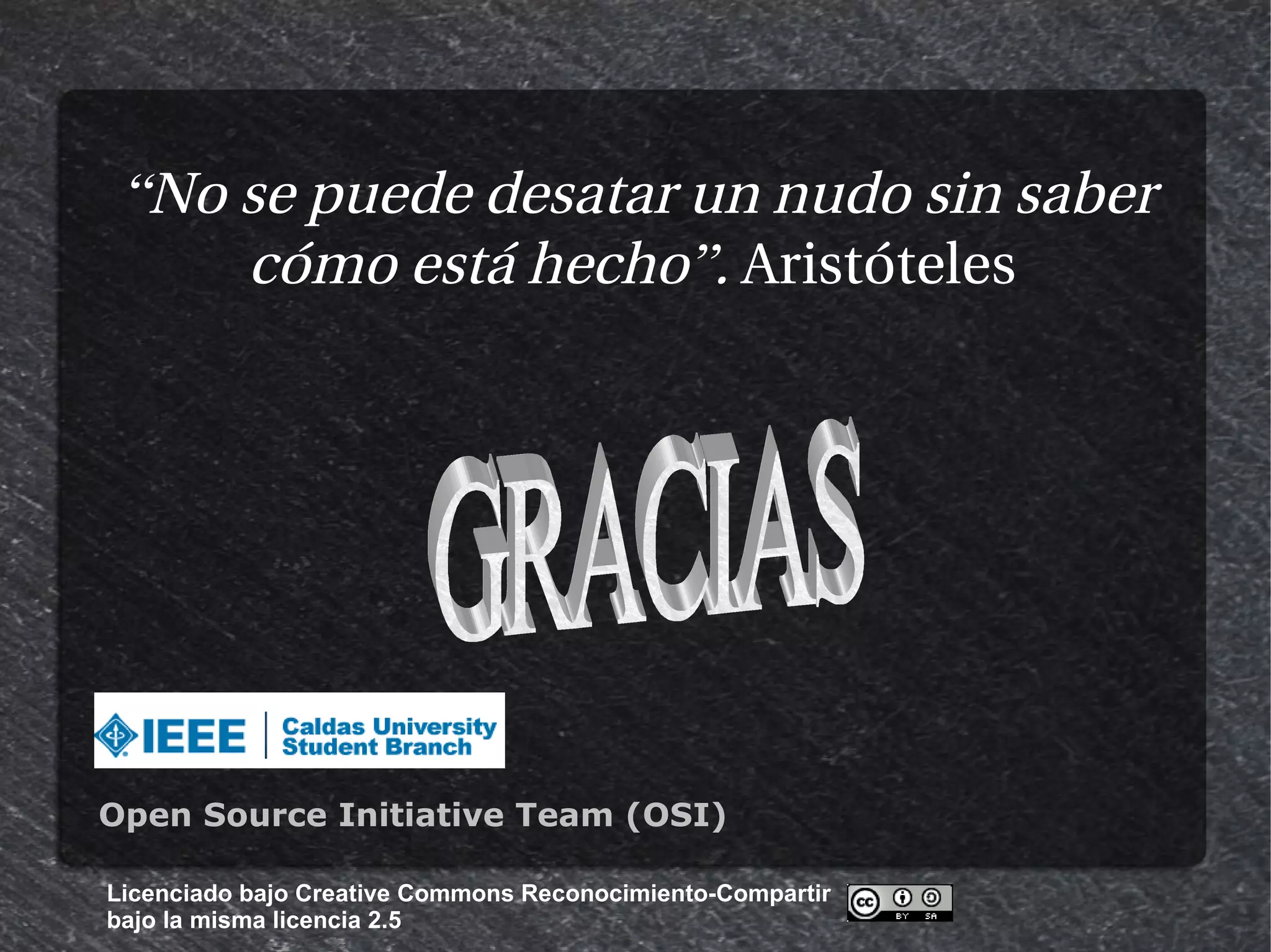 “No se puede desatar un nudo sin saber
     cómo está hecho”. Aristóteles




Open Source Initiative Team (OSI)

Licenciado bajo Creative Commons Reconocimiento-Compartir
bajo la misma licencia 2.5
 