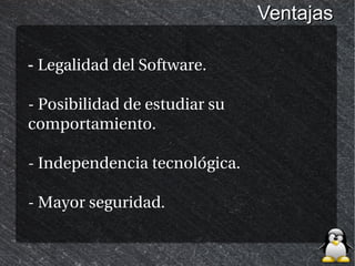 Ventajas

- Legalidad del Software.

- Posibilidad de estudiar su
comportamiento.

- Independencia tecnológica.

- Mayor seguridad.
 