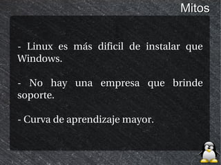 Mitos


- Linux es más dificil de instalar que
Windows.

- No hay una empresa que brinde
soporte.

- Curva de aprendizaje mayor.
 