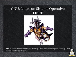 GNU/Linux, un Sistema Operativo
                 LIBRE




NOTA: Linux fue inspirado por Minix y Unix, pero el código de Linux y GNU
fueron escritos desde cero.
 
