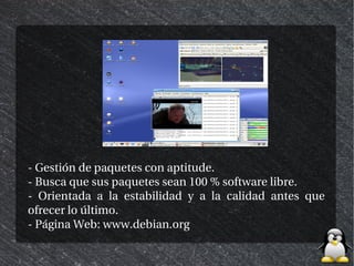 - Gestión de paquetes con aptitude.
- Busca que sus paquetes sean 100 % software libre.
- Orientada a la estabilidad y a la calidad antes que
ofrecer lo último.
- Página Web: www.debian.org
 