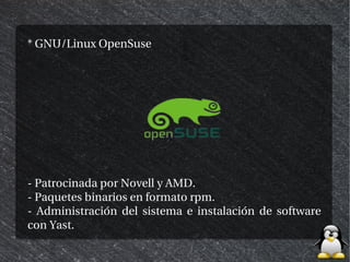 * GNU/Linux OpenSuse




- Patrocinada por Novell y AMD.
- Paquetes binarios en formato rpm.
- Administración del sistema e instalación de software
con Yast.
 