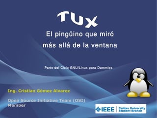 El pingüino que miró
               más allá de la ventana


                Parte del Ciclo GNU/Linux para Dummies




Ing. Cristian Gómez Alvarez

Open Source Initiative Team (OSI)
Member
 