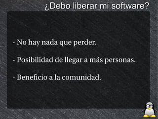 ¿Debo liberar mi software?



- No hay nada que perder.

- Posibilidad de llegar a más personas.

- Beneficio a la comunidad.
 