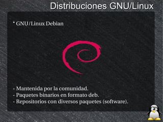 Distribuciones GNU/Linux
* GNU/Linux Debian




- Mantenida por la comunidad.
- Paquetes binarios en formato deb.
- Repositorios con diversos paquetes (software).
 