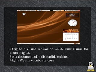 - Dirigido a el uso masivo de GNU/Linux (Linux for
human beigns).
- Basta documentación disponible en línea.
- Página Web: www.ubuntu.com
 